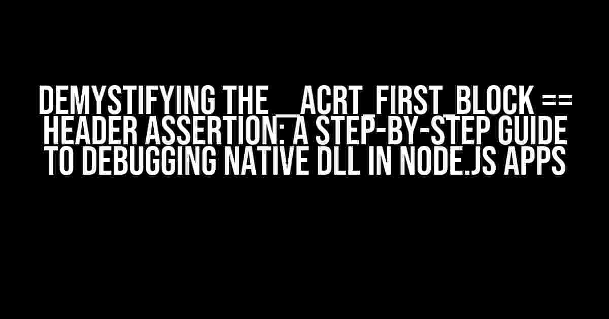 Demystifying the __acrt_first_block == header Assertion: A Step-by-Step Guide to Debugging Native DLL in Node.js Apps