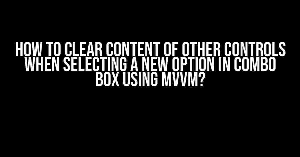 How to Clear Content of Other Controls When Selecting a New Option in Combo Box Using MVVM?