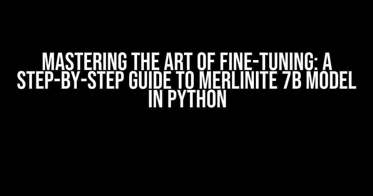 Mastering the Art of Fine-Tuning: A Step-by-Step Guide to Merlinite 7B Model in Python