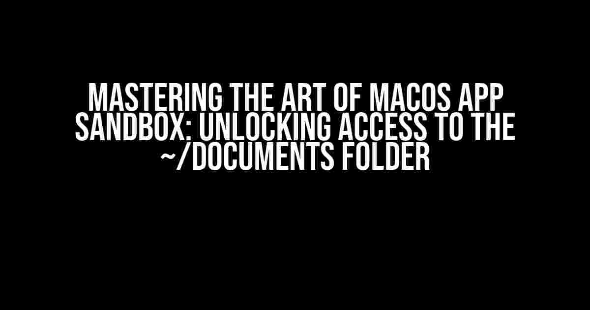 Mastering the Art of macOS App Sandbox: Unlocking Access to the ~/Documents Folder