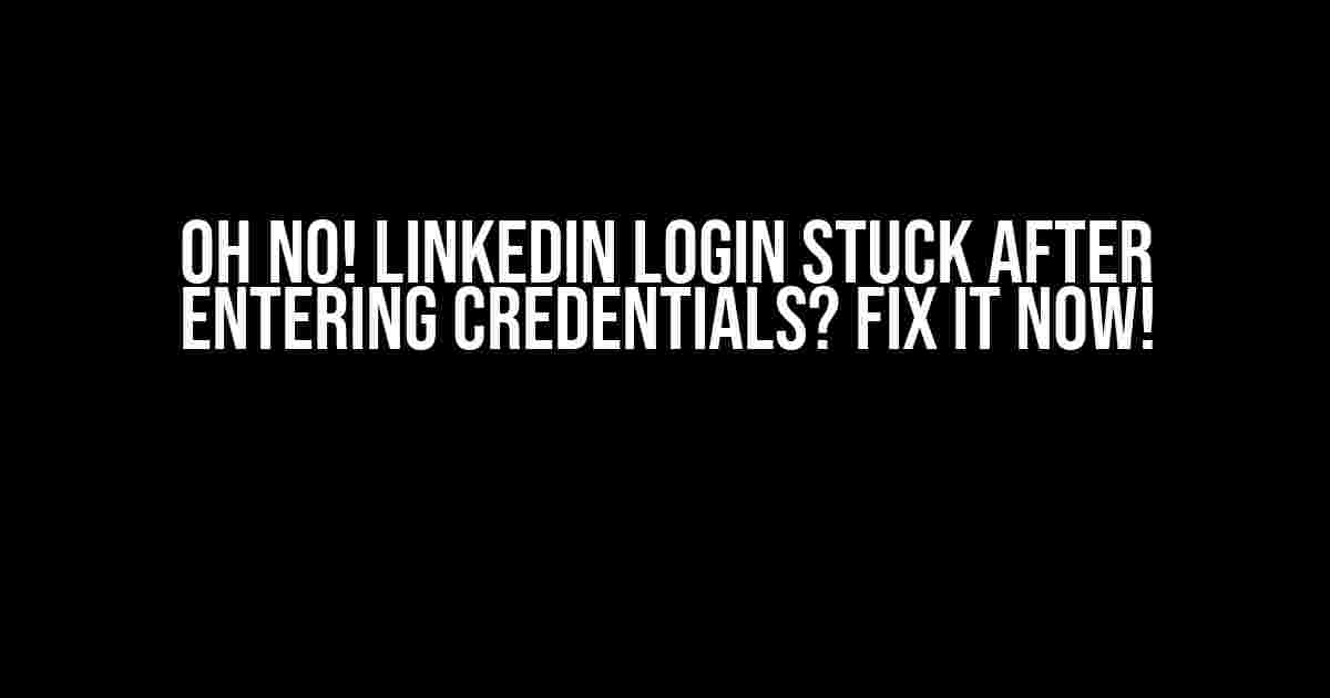 Oh No! LinkedIn Login Stuck After Entering Credentials? Fix It Now!