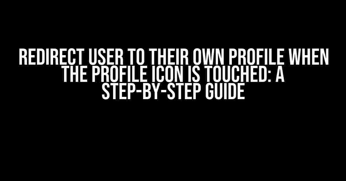 Redirect User to Their Own Profile When the Profile Icon is Touched: A Step-by-Step Guide