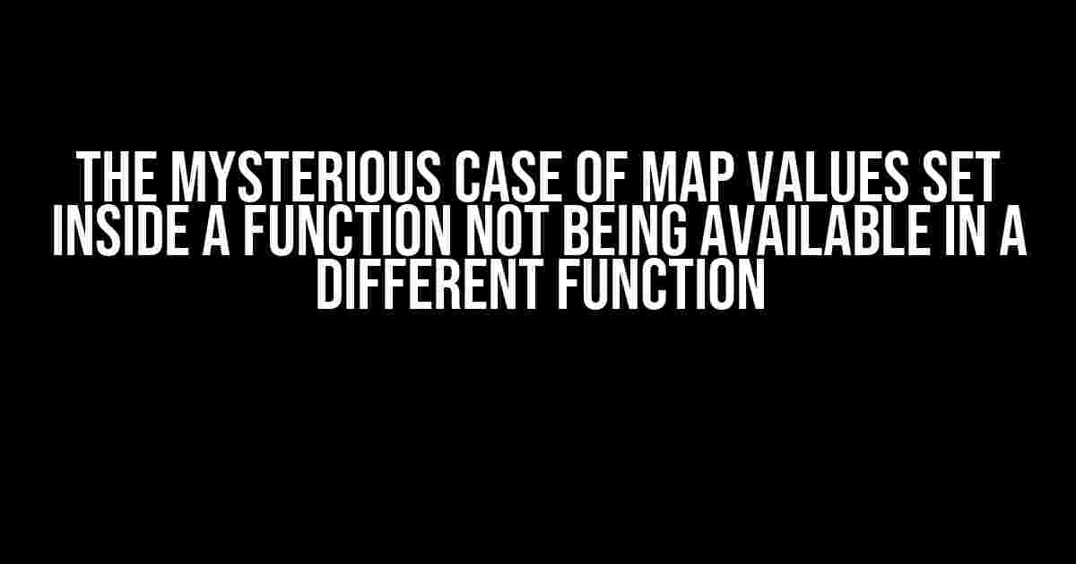 The Mysterious Case of Map Values Set Inside a Function Not Being Available in a Different Function