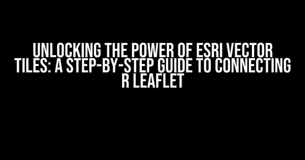 Unlocking the Power of ESRI Vector Tiles: A Step-by-Step Guide to Connecting R Leaflet